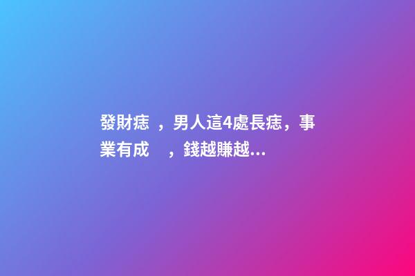 發財痣，男人這4處長痣，事業有成，錢越賺越多